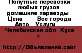 Попутные перевозки любых грузов, домашние переезды › Цена ­ 7 - Все города Авто » Услуги   . Челябинская обл.,Куса г.